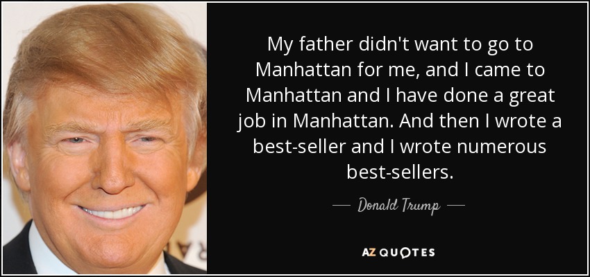My father didn't want to go to Manhattan for me, and I came to Manhattan and I have done a great job in Manhattan. And then I wrote a best-seller and I wrote numerous best-sellers. - Donald Trump