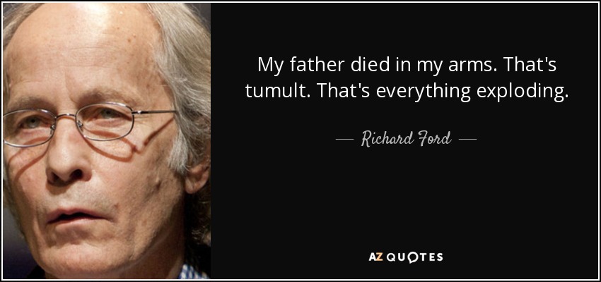My father died in my arms. That's tumult. That's everything exploding. - Richard Ford