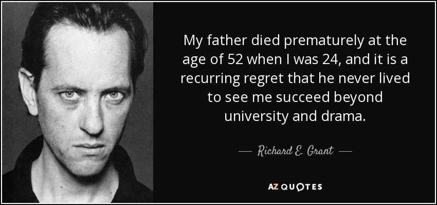 My father died prematurely at the age of 52 when I was 24, and it is a recurring regret that he never lived to see me succeed beyond university and drama. - Richard E. Grant