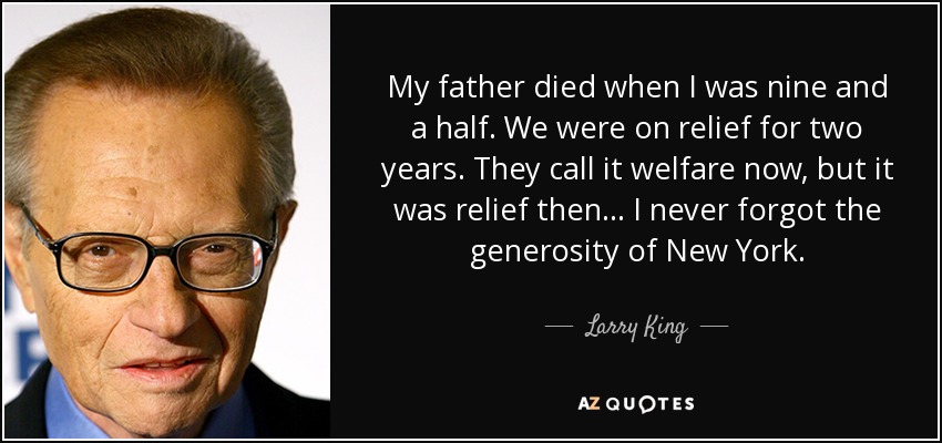 My father died when I was nine and a half. We were on relief for two years. They call it welfare now, but it was relief then... I never forgot the generosity of New York. - Larry King