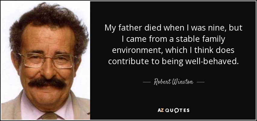 My father died when I was nine, but I came from a stable family environment, which I think does contribute to being well-behaved. - Robert Winston