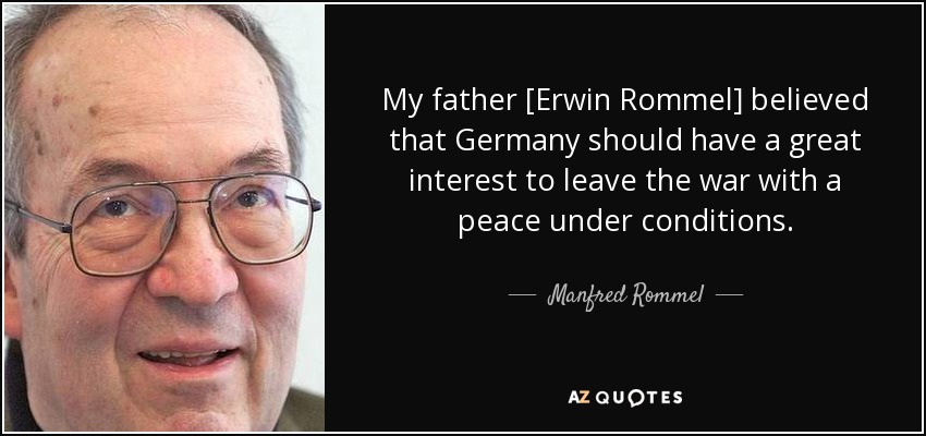My father [Erwin Rommel] believed that Germany should have a great interest to leave the war with a peace under conditions. - Manfred Rommel