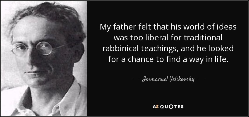 My father felt that his world of ideas was too liberal for traditional rabbinical teachings, and he looked for a chance to find a way in life. - Immanuel Velikovsky