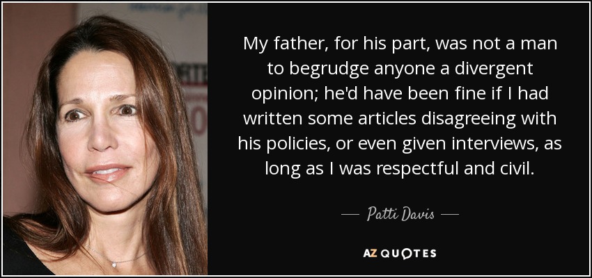 My father, for his part, was not a man to begrudge anyone a divergent opinion; he'd have been fine if I had written some articles disagreeing with his policies, or even given interviews, as long as I was respectful and civil. - Patti Davis