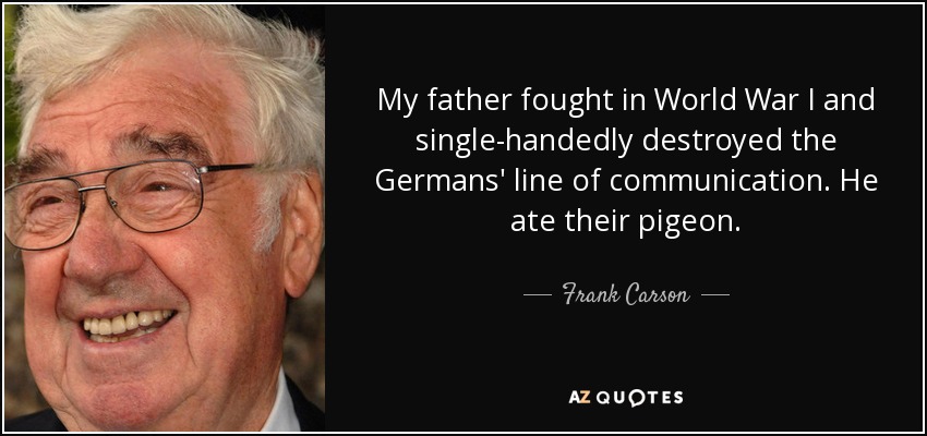 My father fought in World War I and single-handedly destroyed the Germans' line of communication. He ate their pigeon. - Frank Carson