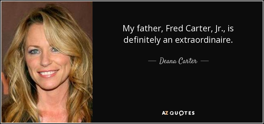 My father, Fred Carter, Jr., is definitely an extraordinaire. - Deana Carter