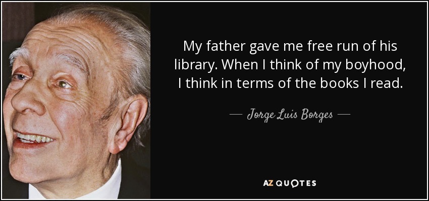 My father gave me free run of his library. When I think of my boyhood, I think in terms of the books I read. - Jorge Luis Borges