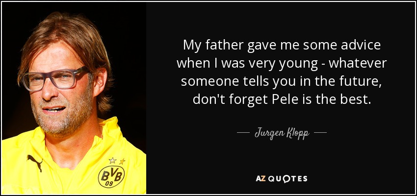 My father gave me some advice when I was very young - whatever someone tells you in the future, don't forget Pele is the best. - Jurgen Klopp