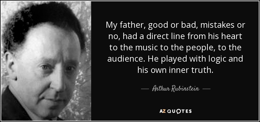My father, good or bad, mistakes or no, had a direct line from his heart to the music to the people, to the audience. He played with logic and his own inner truth. - Arthur Rubinstein