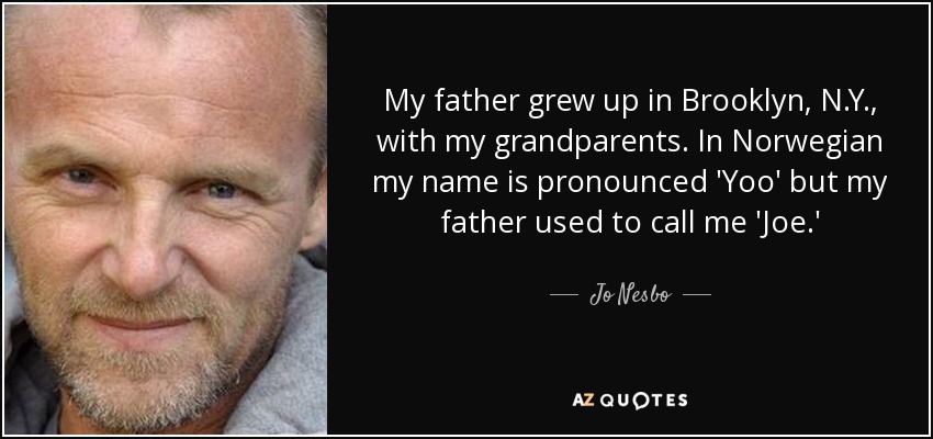 My father grew up in Brooklyn, N.Y., with my grandparents. In Norwegian my name is pronounced 'Yoo' but my father used to call me 'Joe.' - Jo Nesbo