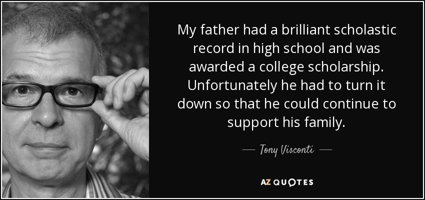 My father had a brilliant scholastic record in high school and was awarded a college scholarship. Unfortunately he had to turn it down so that he could continue to support his family. - Tony Visconti