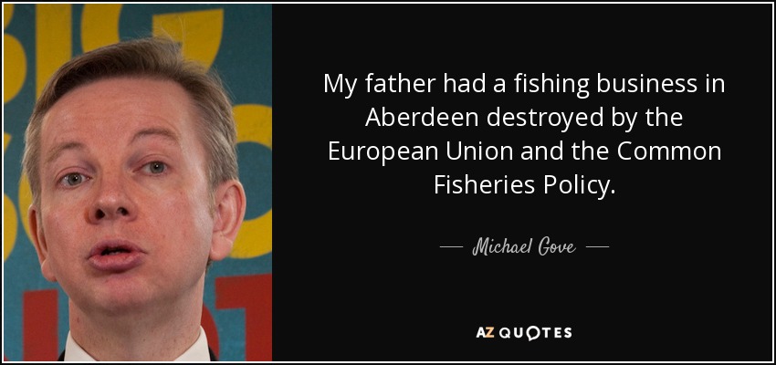 My father had a fishing business in Aberdeen destroyed by the European Union and the Common Fisheries Policy. - Michael Gove
