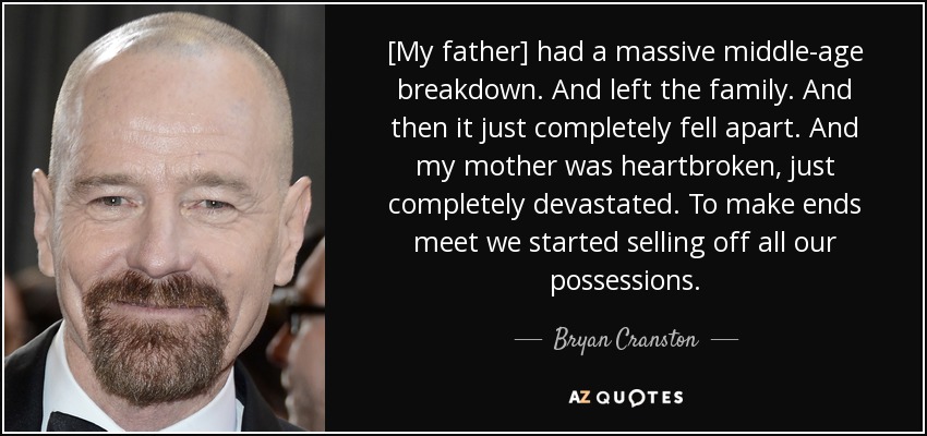 [My father] had a massive middle-age breakdown. And left the family. And then it just completely fell apart. And my mother was heartbroken, just completely devastated. To make ends meet we started selling off all our possessions. - Bryan Cranston
