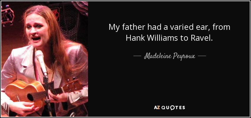 My father had a varied ear, from Hank Williams to Ravel. - Madeleine Peyroux