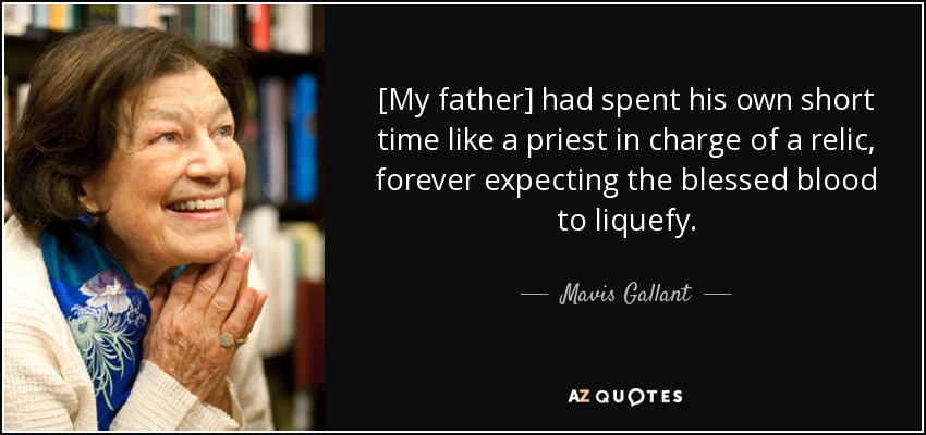 [My father] had spent his own short time like a priest in charge of a relic, forever expecting the blessed blood to liquefy. - Mavis Gallant