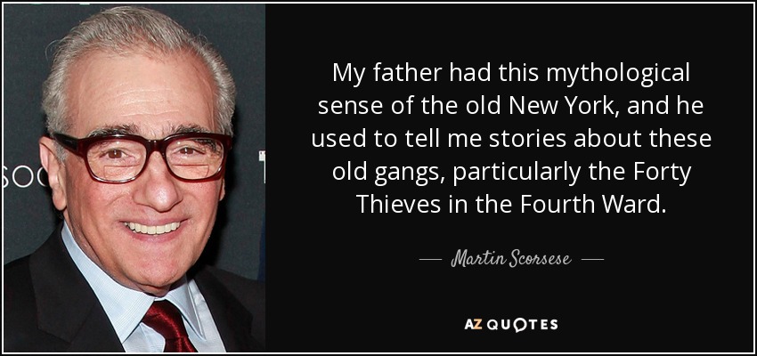 My father had this mythological sense of the old New York, and he used to tell me stories about these old gangs, particularly the Forty Thieves in the Fourth Ward. - Martin Scorsese