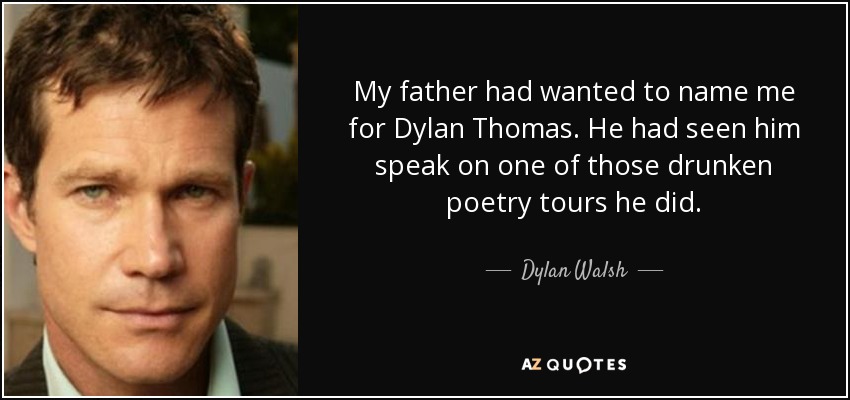 My father had wanted to name me for Dylan Thomas. He had seen him speak on one of those drunken poetry tours he did. - Dylan Walsh