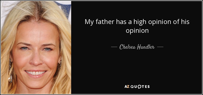 My father has a high opinion of his opinion - Chelsea Handler