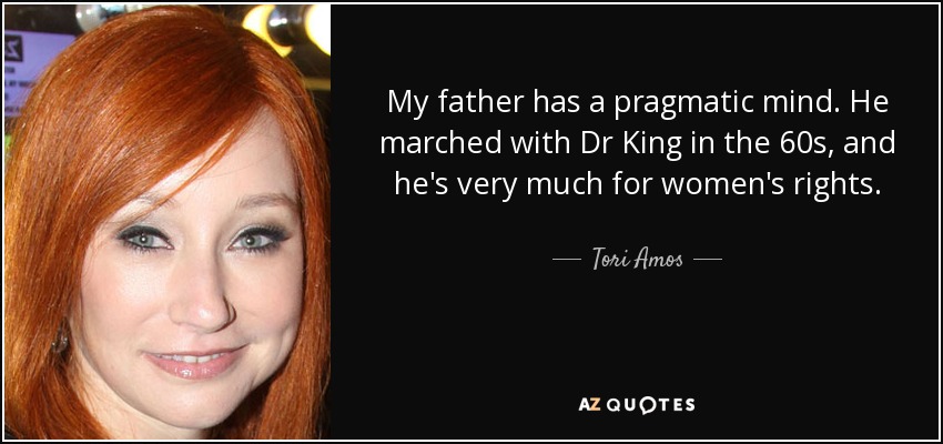 My father has a pragmatic mind. He marched with Dr King in the 60s, and he's very much for women's rights. - Tori Amos