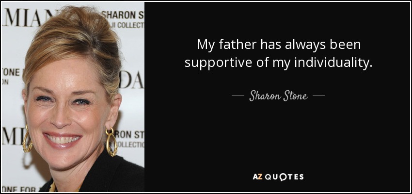My father has always been supportive of my individuality. - Sharon Stone