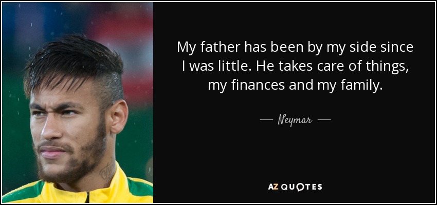 My father has been by my side since I was little. He takes care of things, my finances and my family. - Neymar