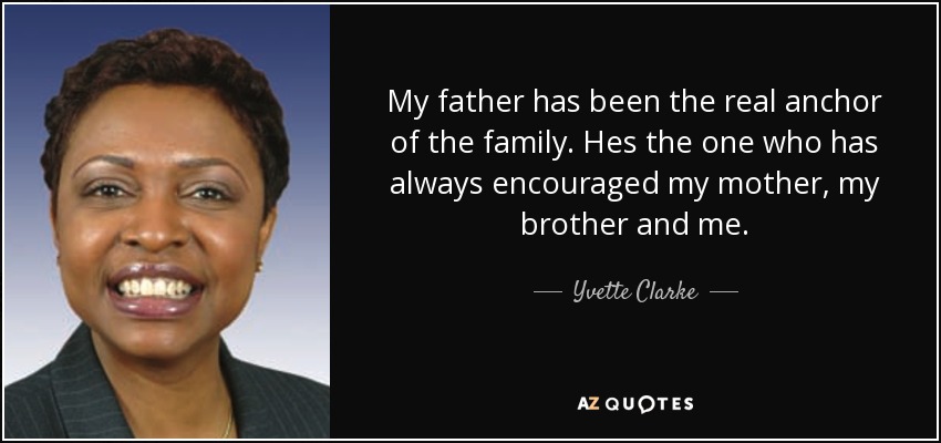 My father has been the real anchor of the family. Hes the one who has always encouraged my mother, my brother and me. - Yvette Clarke