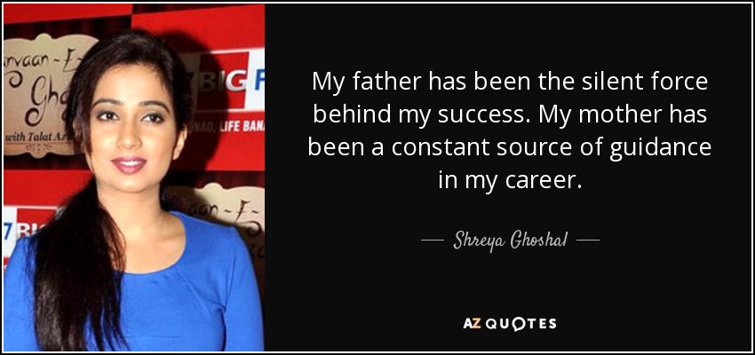 My father has been the silent force behind my success. My mother has been a constant source of guidance in my career. - Shreya Ghoshal