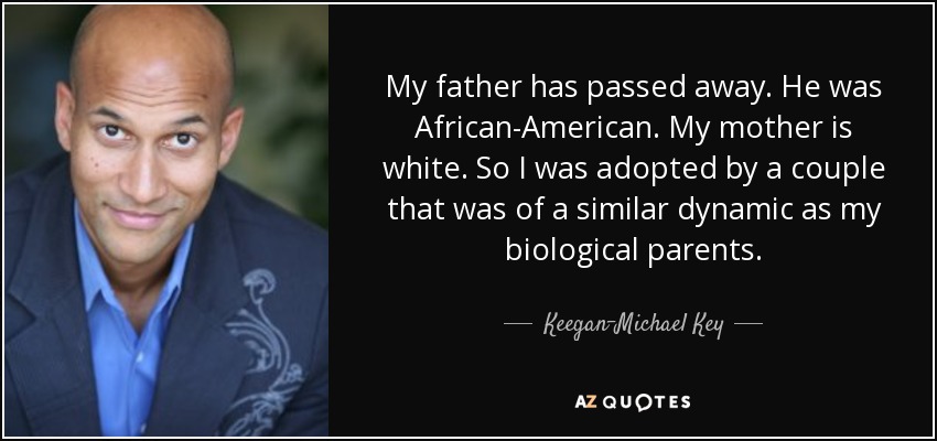 My father has passed away. He was African-American. My mother is white. So I was adopted by a couple that was of a similar dynamic as my biological parents. - Keegan-Michael Key