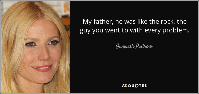 My father, he was like the rock, the guy you went to with every problem. - Gwyneth Paltrow