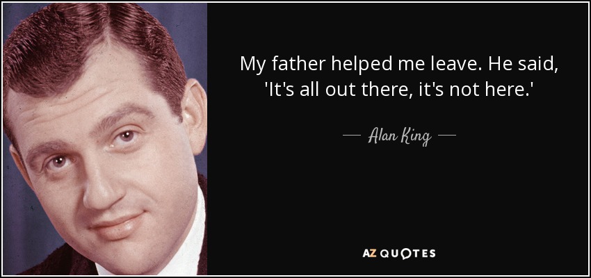 My father helped me leave. He said, 'It's all out there, it's not here.' - Alan King