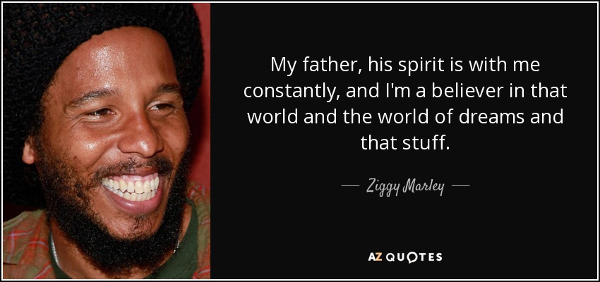 My father, his spirit is with me constantly, and I'm a believer in that world and the world of dreams and that stuff. - Ziggy Marley