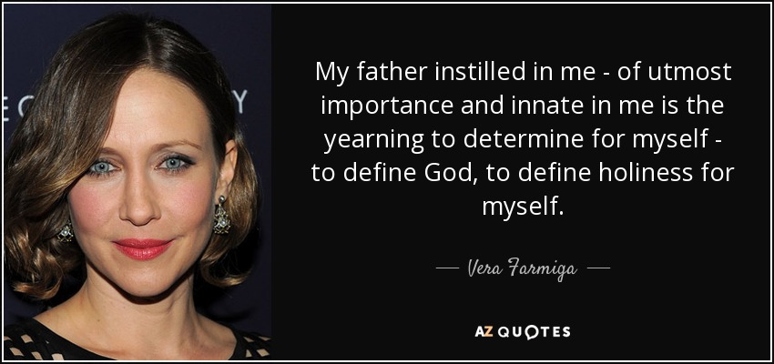 My father instilled in me - of utmost importance and innate in me is the yearning to determine for myself - to define God, to define holiness for myself. - Vera Farmiga