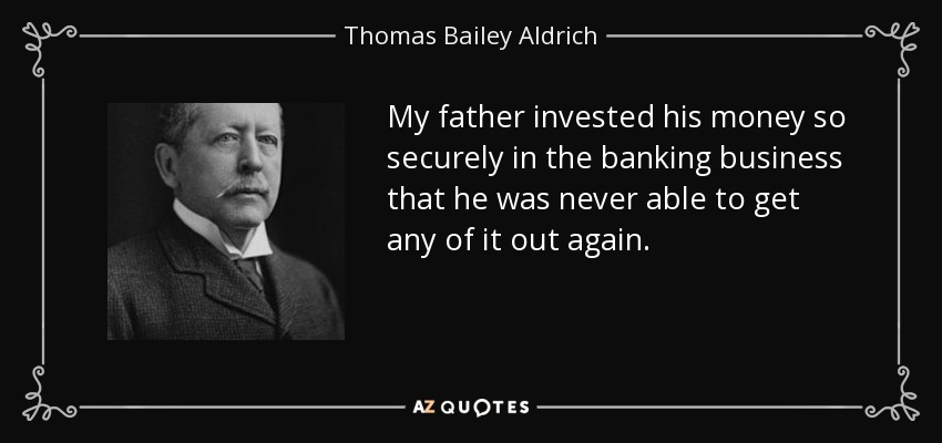 My father invested his money so securely in the banking business that he was never able to get any of it out again. - Thomas Bailey Aldrich