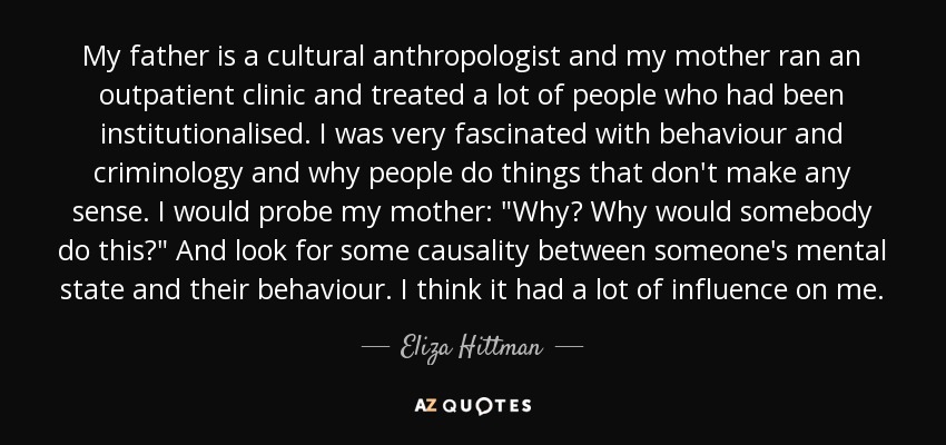 My father is a cultural anthropologist and my mother ran an outpatient clinic and treated a lot of people who had been institutionalised. I was very fascinated with behaviour and criminology and why people do things that don't make any sense. I would probe my mother: 