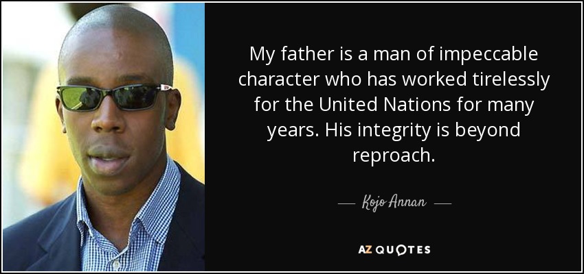 My father is a man of impeccable character who has worked tirelessly for the United Nations for many years. His integrity is beyond reproach. - Kojo Annan