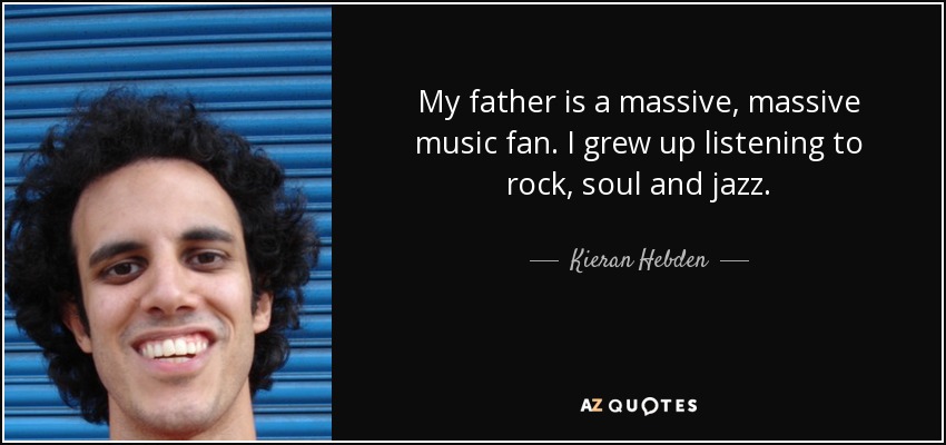 My father is a massive, massive music fan. I grew up listening to rock, soul and jazz. - Kieran Hebden