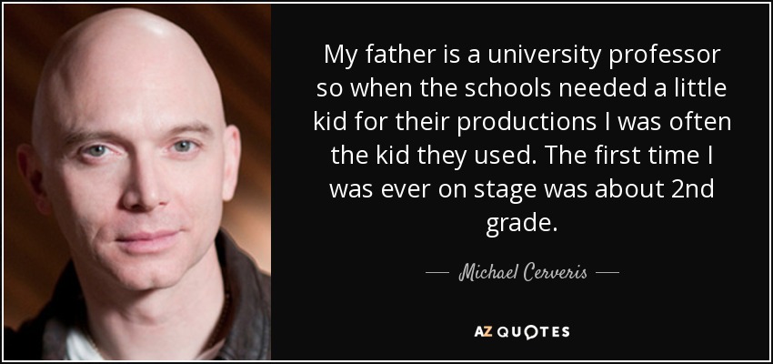 My father is a university professor so when the schools needed a little kid for their productions I was often the kid they used. The first time I was ever on stage was about 2nd grade. - Michael Cerveris