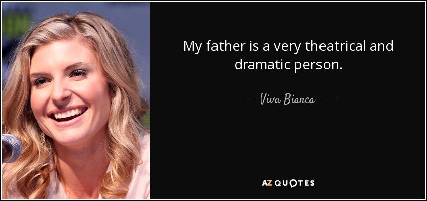 My father is a very theatrical and dramatic person. - Viva Bianca