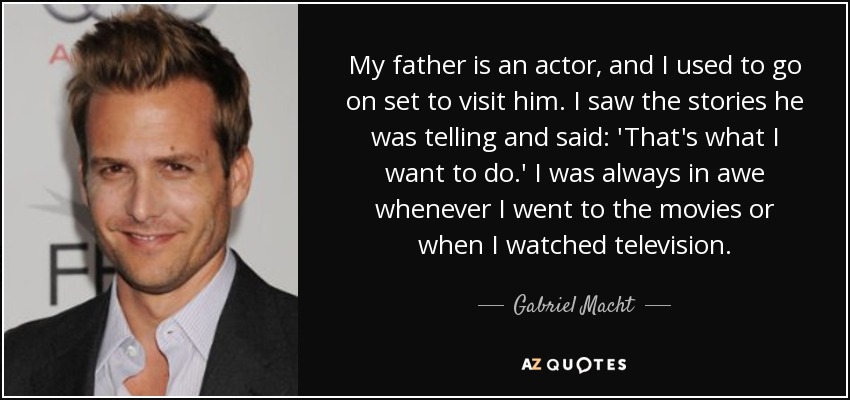 My father is an actor, and I used to go on set to visit him. I saw the stories he was telling and said: 'That's what I want to do.' I was always in awe whenever I went to the movies or when I watched television. - Gabriel Macht
