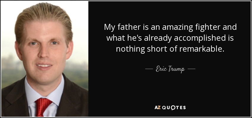 My father is an amazing fighter and what he's already accomplished is nothing short of remarkable. - Eric Trump
