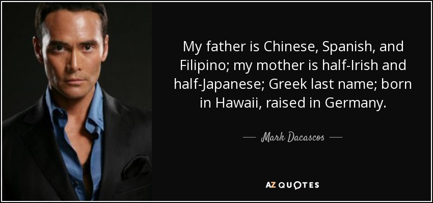 My father is Chinese, Spanish, and Filipino; my mother is half-Irish and half-Japanese; Greek last name; born in Hawaii, raised in Germany. - Mark Dacascos