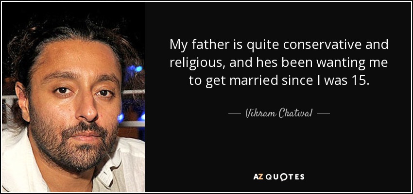 My father is quite conservative and religious, and hes been wanting me to get married since I was 15. - Vikram Chatwal