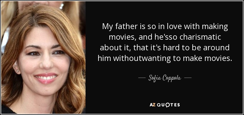 My father is so in love with making movies, and he'sso charismatic about it, that it's hard to be around him withoutwanting to make movies. - Sofia Coppola