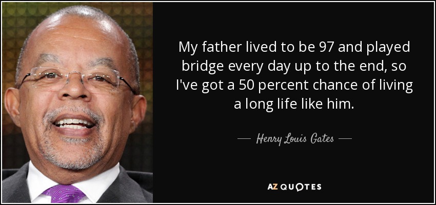 My father lived to be 97 and played bridge every day up to the end, so I've got a 50 percent chance of living a long life like him. - Henry Louis Gates