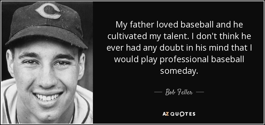 My father loved baseball and he cultivated my talent. I don't think he ever had any doubt in his mind that I would play professional baseball someday. - Bob Feller