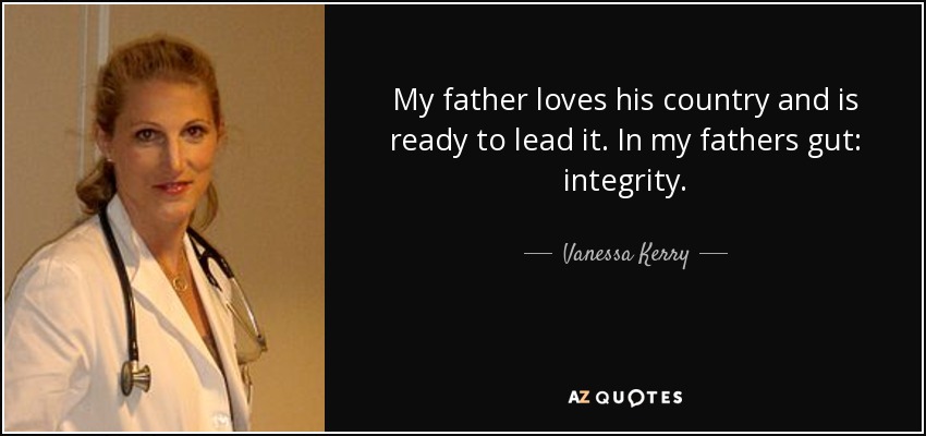 My father loves his country and is ready to lead it. In my fathers gut: integrity. - Vanessa Kerry