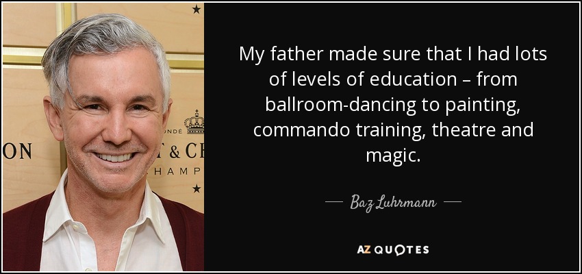 My father made sure that I had lots of levels of education – from ballroom-dancing to painting, commando training, theatre and magic. - Baz Luhrmann