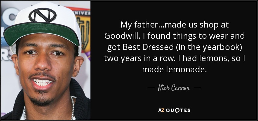 My father...made us shop at Goodwill. I found things to wear and got Best Dressed (in the yearbook) two years in a row. I had lemons, so I made lemonade. - Nick Cannon