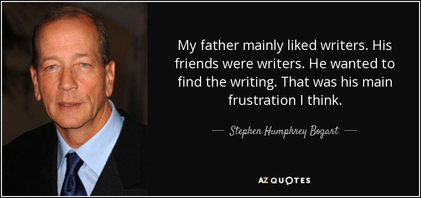 My father mainly liked writers. His friends were writers. He wanted to find the writing. That was his main frustration I think. - Stephen Humphrey Bogart