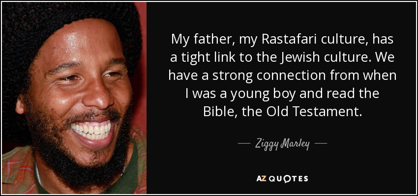 My father, my Rastafari culture, has a tight link to the Jewish culture. We have a strong connection from when I was a young boy and read the Bible, the Old Testament. - Ziggy Marley